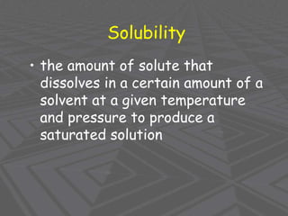Solubility
• the amount of solute that
dissolves in a certain amount of a
solvent at a given temperature
and pressure to produce a
saturated solution
 