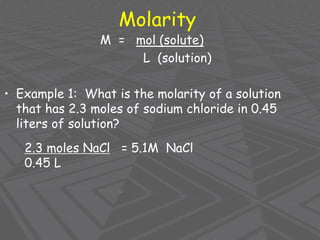 Molarity
M = mol (solute)
L (solution)
• Example 1: What is the molarity of a solution
that has 2.3 moles of sodium chloride in 0.45
liters of solution?
2.3 moles NaCl = 5.1M NaCl
0.45 L
 