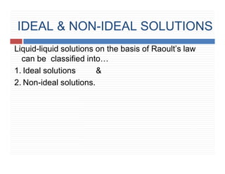 IDEAL & NON-IDEAL SOLUTIONS
Liquid-liquid solutions on the basis of Raoult’s law
can be classified into…
1. Ideal solutions &
2. Non-ideal solutions.
 