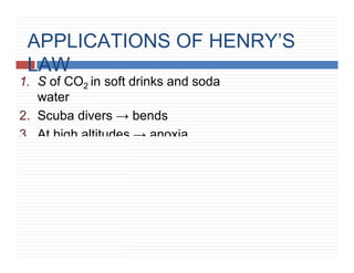 APPLICATIONS OF HENRY’S
LAW
1. S of CO2 in soft drinks and soda
water
2. Scuba divers → bends
3. At high altitudes → anoxia
 
