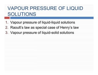 VAPOUR PRESSURE OF LIQUID
SOLUTIONS
1. Vapour pressure of liquid-liquid solutions
2. Raoult’s law as special case of Henry’s law
3. Vapour pressure of liquid-solid solutions
 