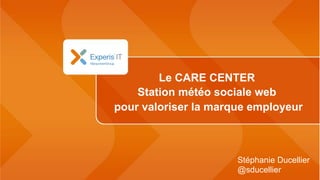 Le CARE CENTER
Station météo sociale web
pour valoriser la marque employeur
Stéphanie Ducellier
@sducellier
 