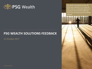 PSG WEALTH SOLUTIONS FEEDBACK
31 October 2017
The world is constantly turning. We
know how important it is to keep up.
That’s why we continually expand our
insurance and investment offerings,
that’s how we keep your best interests
at heart.
 