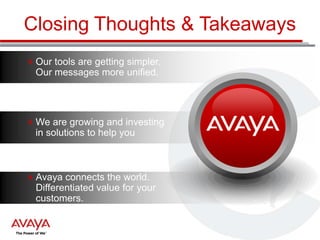 Closing Thoughts & Takeaways
Our tools are getting simpler.
Our messages more unified.

We are growing and investing
in solutions to help you

Avaya connects the world.
Differentiated value for your
customers.

 