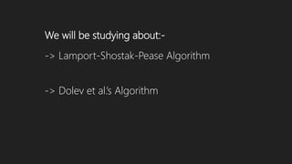 We will be studying about:-
-> Lamport-Shostak-Pease Algorithm
-> Dolev et al.’s Algorithm
 