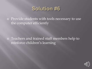 Solution #6Provide students with tools necessary to use the computer efficientlyTeachers and trained staff members help to reinforce children’s learning
