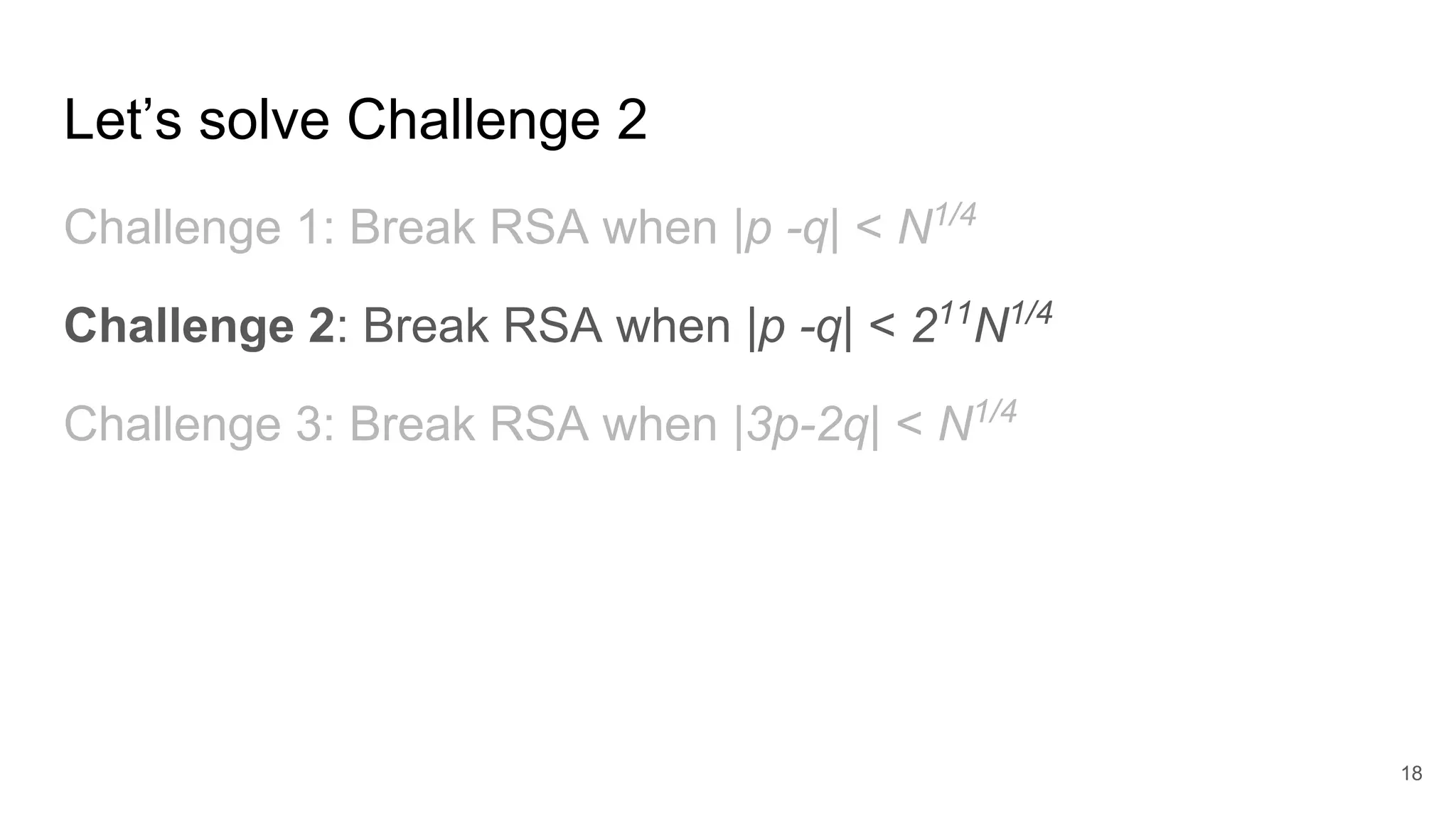 Let’s solve Challenge 2
Challenge 1: Break RSA when |p -q| < N1/4
Challenge 2: Break RSA when |p -q| < 211
N1/4
Challenge 3: Break RSA when |3p-2q| < N1/4
18
 