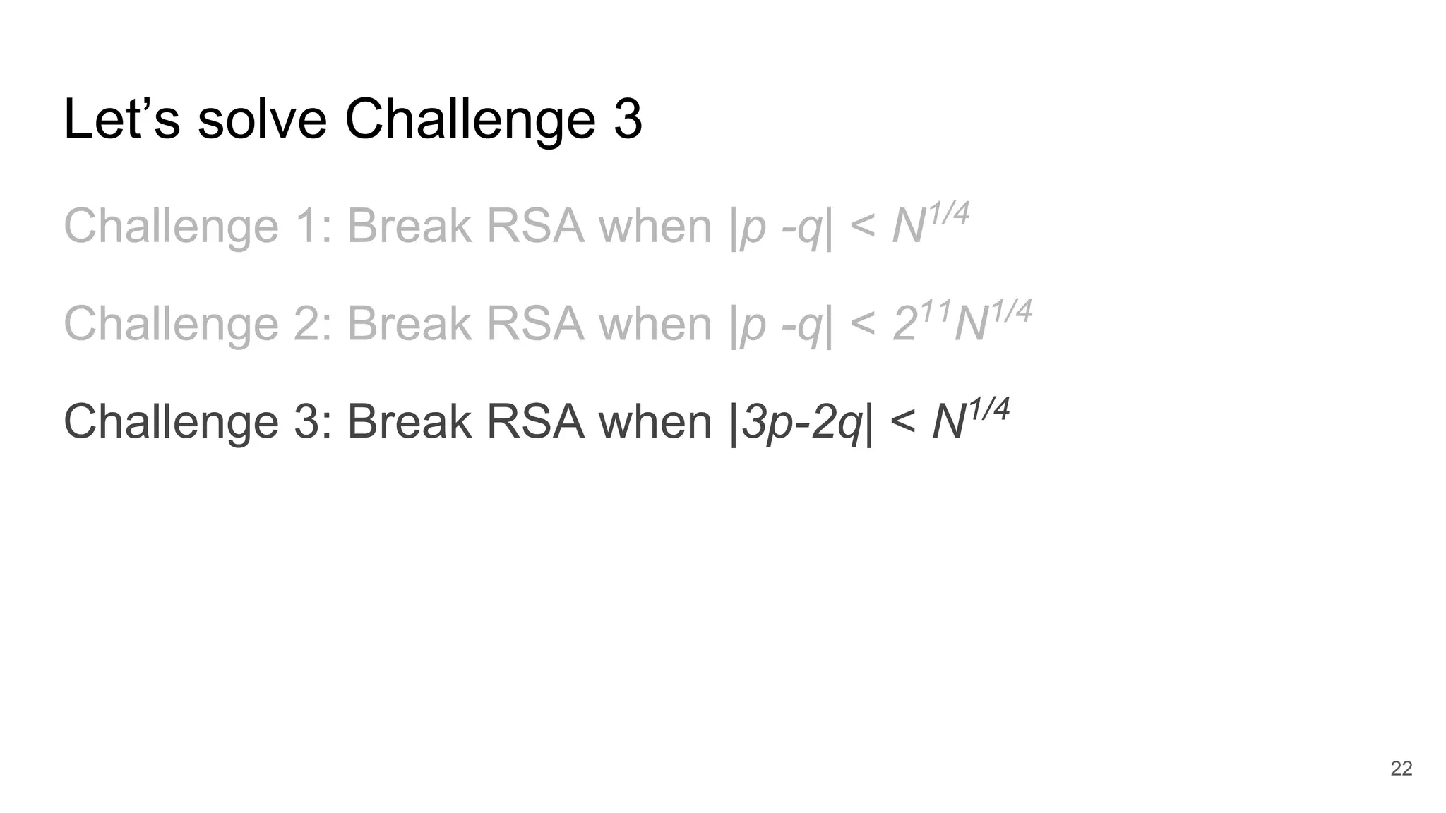 Let’s solve Challenge 3
Challenge 1: Break RSA when |p -q| < N1/4
Challenge 2: Break RSA when |p -q| < 211
N1/4
Challenge 3: Break RSA when |3p-2q| < N1/4
22
 
