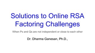Solutions to Online RSA
Factoring Challenges
When Ps and Qs are not independent or close to each other
Dr. Dharma Ganesan, Ph.D.,
 