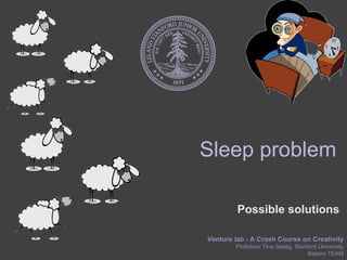 Sleep problem

         Possible solutions

Venture lab - A Crash Course on Creativity
        Professor Tina Seelig, Stanford University
                                    Bakers TEAM
 