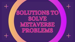 SOLUTIONS TO
SOLUTIONS TO
SOLVE
SOLVE
METAVERSE
METAVERSE
PROBLEMS
PROBLEMS
 