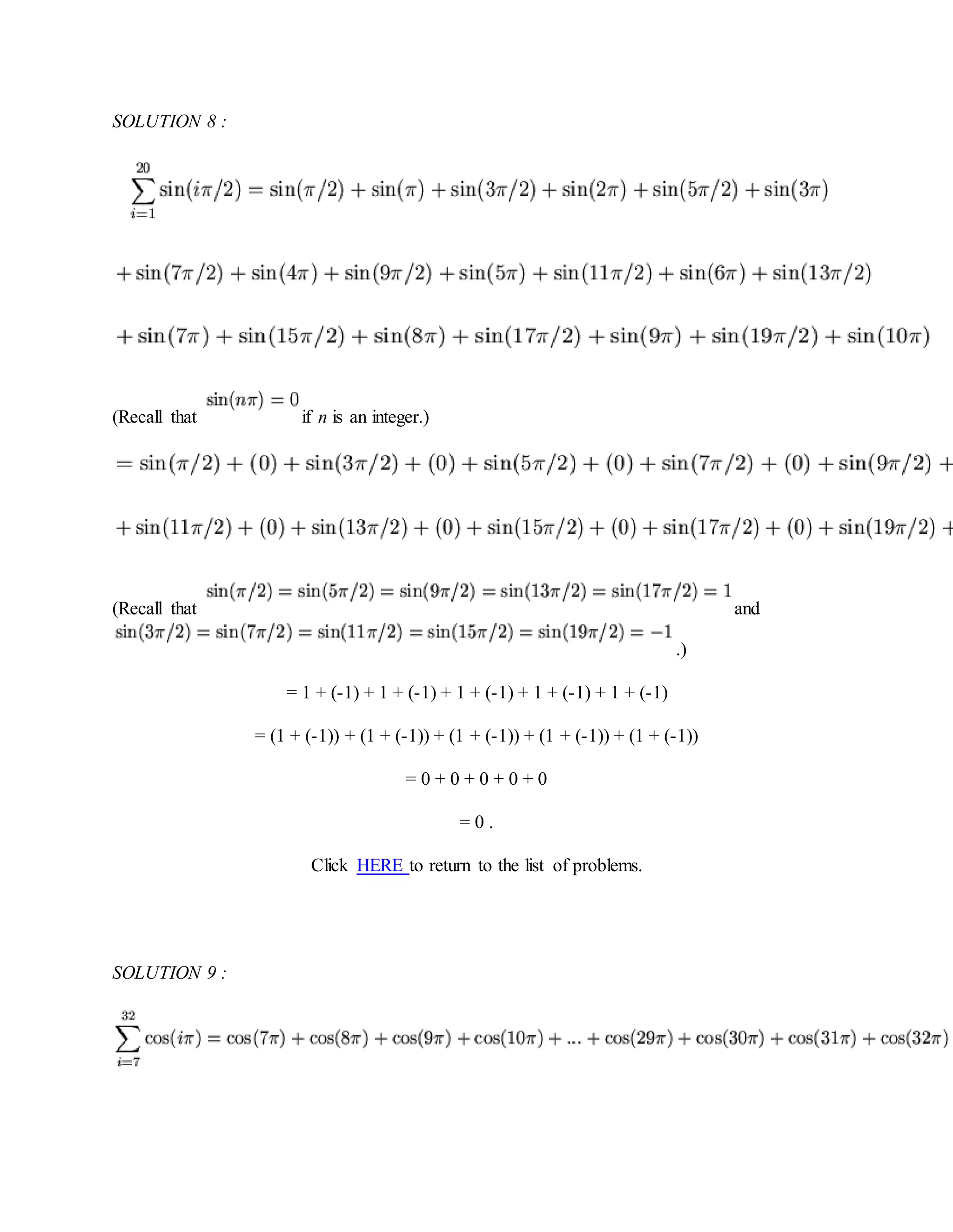 SOLUTION 8 :
(Recall that if n is an integer.)
(Recall that and
.)
= 1 + (-1) + 1 + (-1) + 1 + (-1) + 1 + (-1) + 1 + (-1)
= (1 + (-1)) + (1 + (-1)) + (1 + (-1)) + (1 + (-1)) + (1 + (-1))
= 0 + 0 + 0 + 0 + 0
= 0 .
Click HERE to return to the list of problems.
SOLUTION 9 :
 