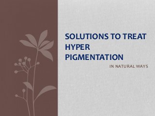 IN NATURAL WAYS
SOLUTIONS TO TREAT
HYPER
PIGMENTATION
 