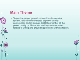Main Theme
• To provide proper ground connections to electrical
system. It is commonly stated at power quality
conferences and in journals that 80 percent of all the
power quality problems reported by customers are
related to wiring and grounding problems within a facility.
 