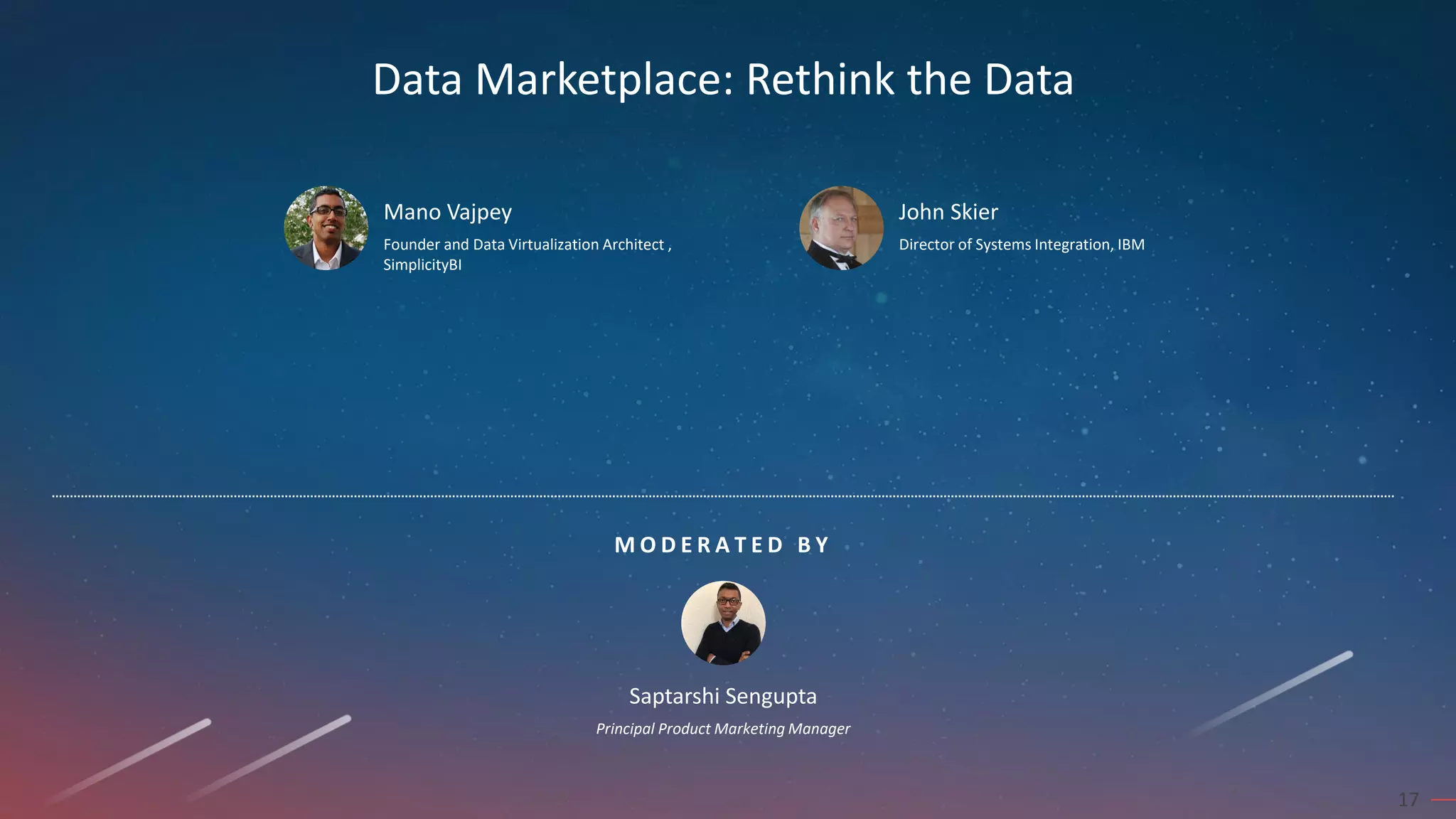 M O D E R A T E D B Y
17
Mano Vajpey
Founder and Data Virtualization Architect ,
SimplicityBI
John Skier
Director of Systems Integration, IBM
Saptarshi Sengupta
Principal Product Marketing Manager
Data Marketplace: Rethink the Data
 