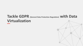 Tackle GDPR (General Data Protection Regulation) with Data
Virtualization
 
