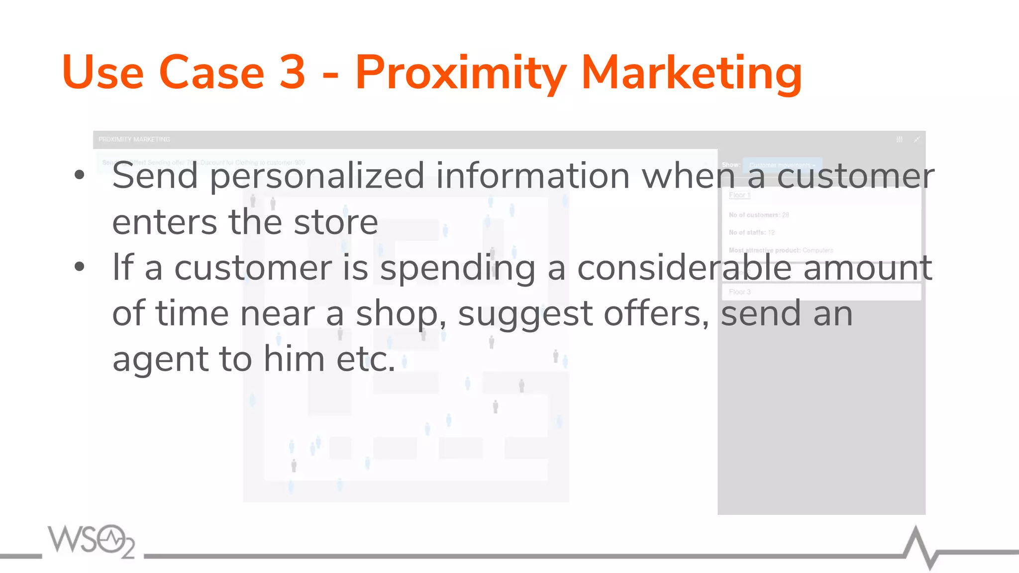 • Send personalized information when a customer
enters the store
• If a customer is spending a considerable amount
of time near a shop, suggest offers, send an
agent to him etc.
Use Case 3 - Proximity Marketing
 