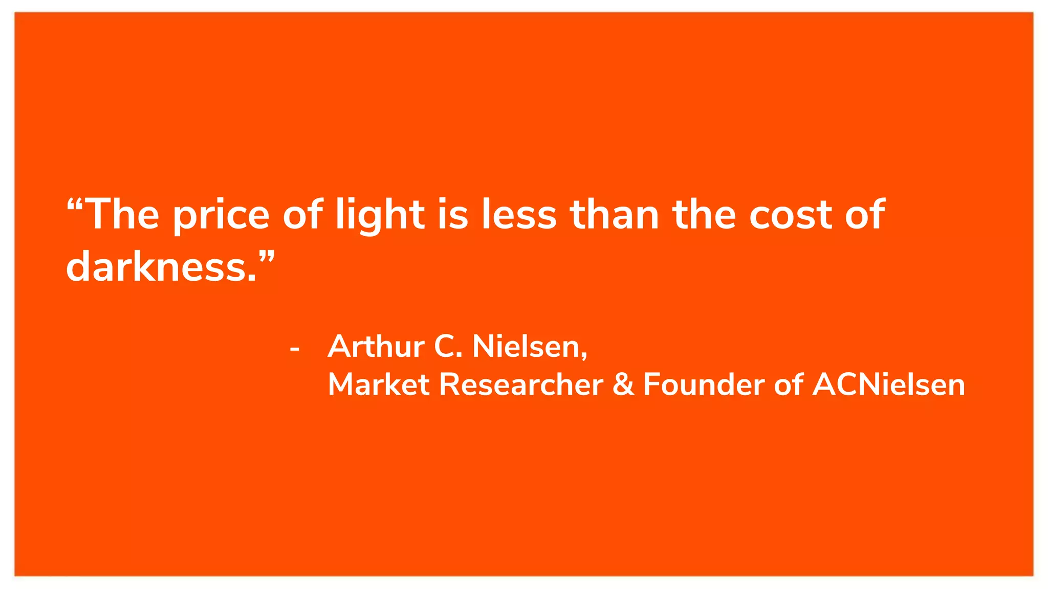 “The price of light is less than the cost of
darkness.”
- Arthur C. Nielsen,
Market Researcher & Founder of ACNielsen
 