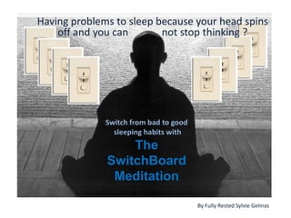 Having problems to sleep because your head spins
    off and you can       not stop thinking ?




              Switch from bad to good
                sleeping habits with
                  The
              SwitchBoard
               Meditation

                                        By Fully Rested Sylvie Gelinas
 