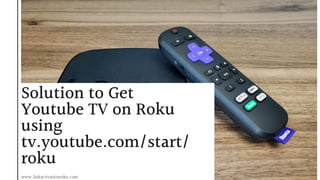 Solution to Get
Youtube TV on Roku
using
tv.youtube.com/start/
roku
www.linkactivationroku.com
 