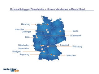 Ortsunabhängiger Dienstleister – Unsere Mandanten in Deutschland




         Hamburg

    Hannover
          Göttingen                                     Berlin

                                                      Düsseldorf
             Köln


       Wiesbaden                          Frankfurt
                                                       Würzburg
       Mannheim
 Stuttgart
         Augsburg                               München
 