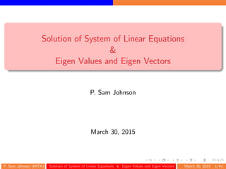 Solution of System of Linear Equations
&
Eigen Values and Eigen Vectors
P. Sam Johnson
March 30, 2015
P. Sam Johnson (NITK) Solution of System of Linear Equations & Eigen Values and Eigen Vectors March 30, 2015 1/43
 