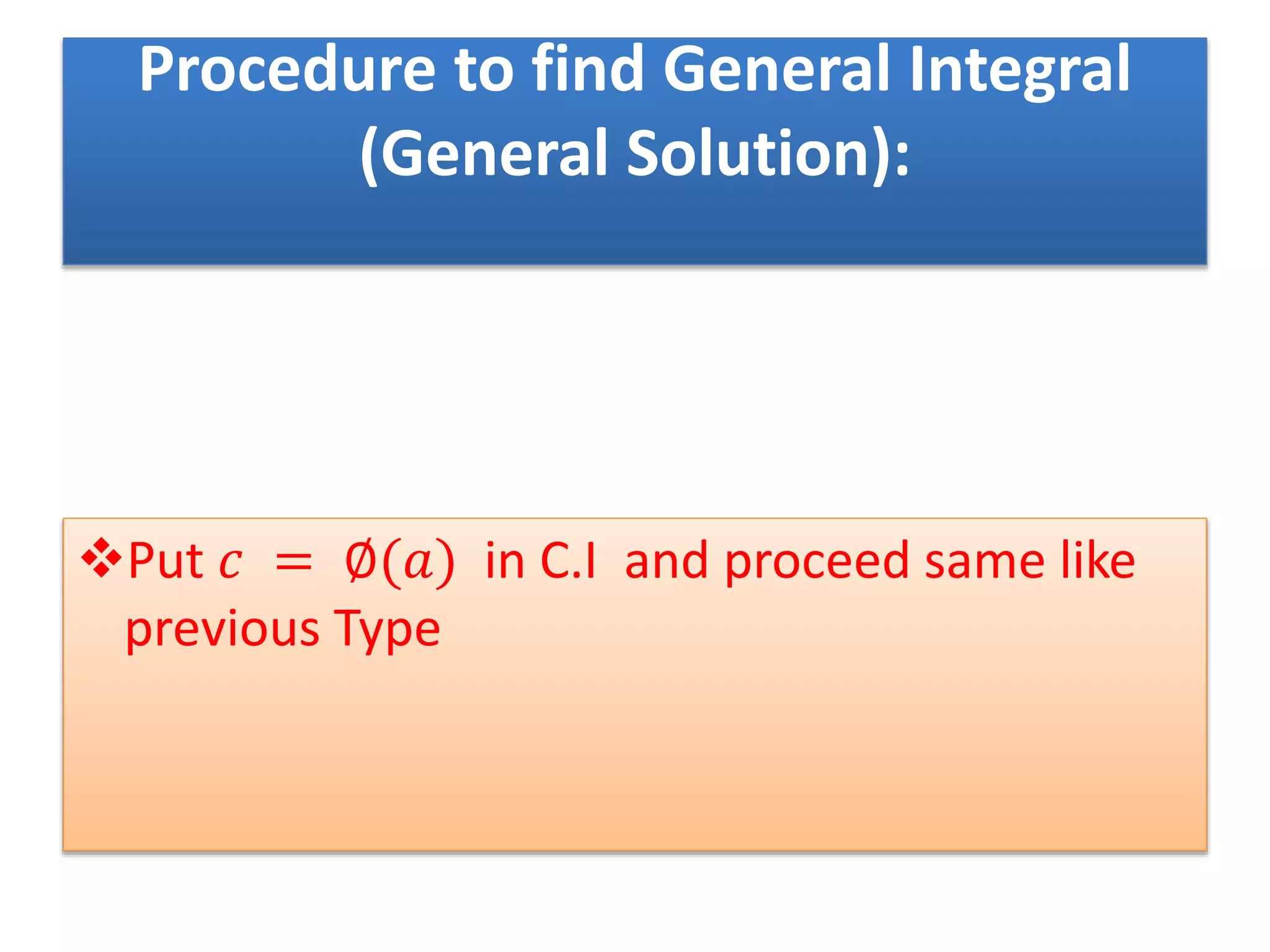 Procedure to find General Integral
(General Solution):
Put 𝑐 = ∅(𝑎) in C.I and proceed same like
previous Type
 