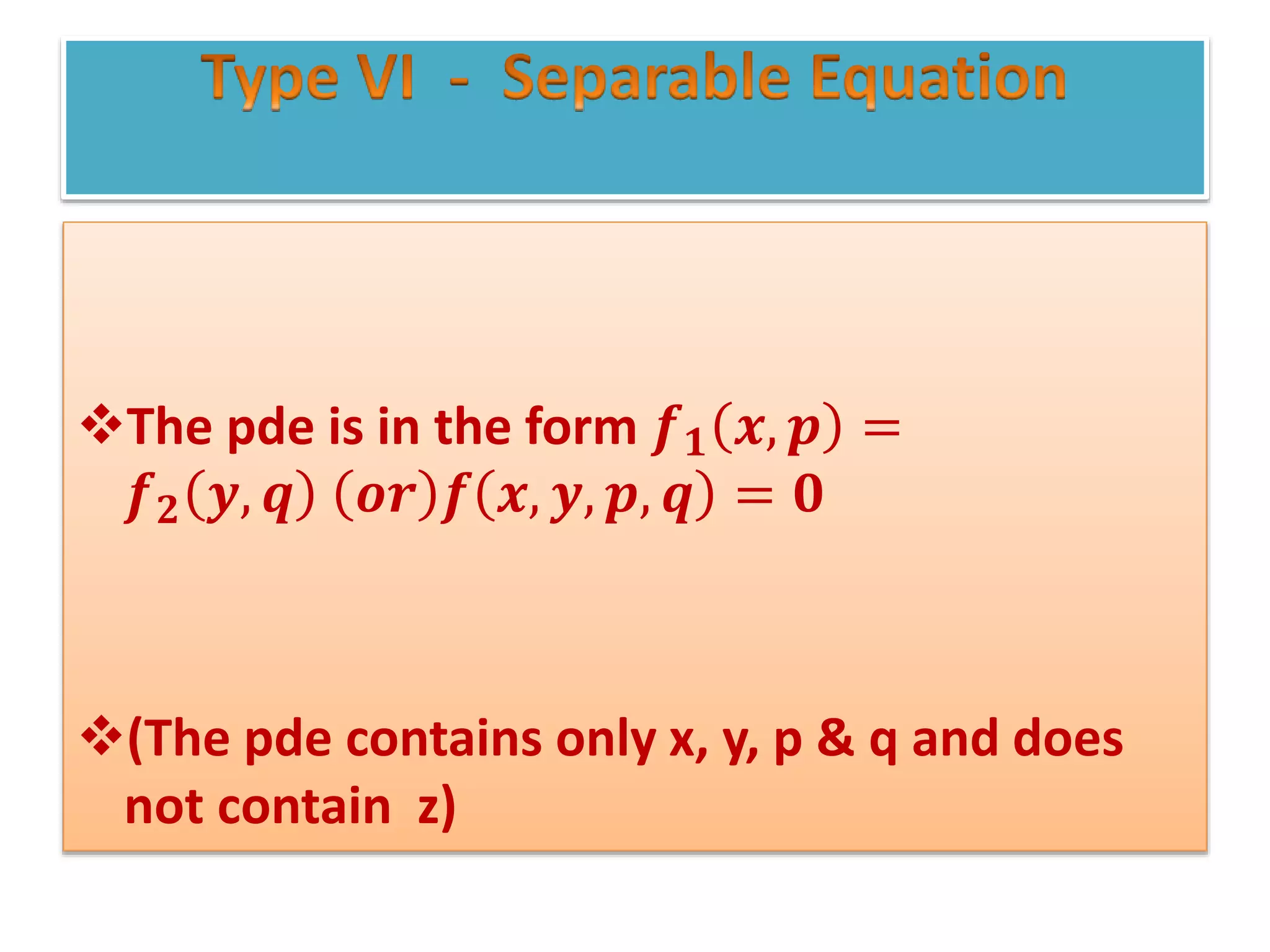 The pde is in the form 𝒇 𝟏 𝒙, 𝒑 =
𝒇 𝟐 𝒚, 𝒒 𝒐𝒓 𝒇 𝒙, 𝒚, 𝒑, 𝒒 = 𝟎
(The pde contains only x, y, p & q and does
not contain z)
 