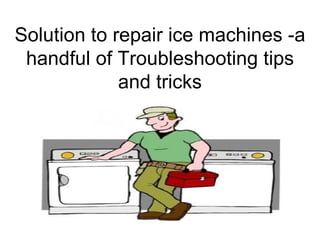Solution to repair ice machines -a
 handful of Troubleshooting tips
             and tricks
 