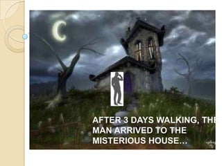 AFTER 3 DAYS WALKING, THE
MAN ARRIVED TO THE
MISTERIOUS HOUSE…
 