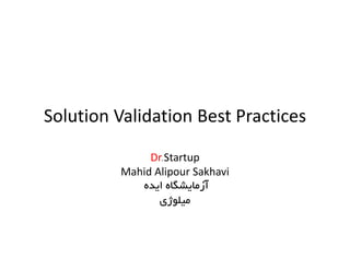 Solution Validation Best PracticesSolution Validation Best Practices
Dr.Startup
Mahid Alipour Sakhavi
‫اﻳﺪه‬ ‫آزﻣﺎﻳﺸﮕﺎه‬‫اﻳﺪه‬ ‫آزﻣﺎﻳﺸﮕﺎه‬
‫ﻣﻴﻠﻮژي‬
 