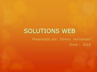 SOLUTIONS WEB
Presentado por: Johnny Hernández
Once - 2014
 