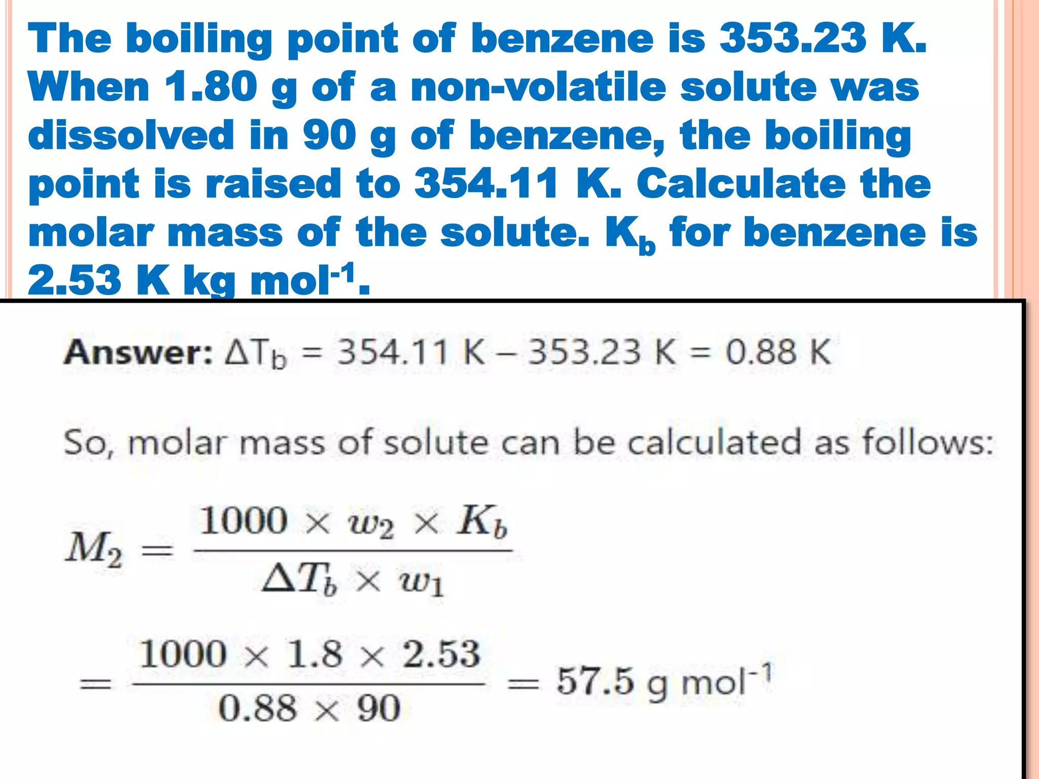 The boiling point of benzene is 353.23 K.
When 1.80 g of a non-volatile solute was
dissolved in 90 g of benzene, the boiling
point is raised to 354.11 K. Calculate the
molar mass of the solute. Kb for benzene is
2.53 K kg mol-1.
 