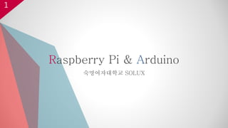 1
Raspberry Pi & Arduino
숙명여자대학교 SOLUX
 