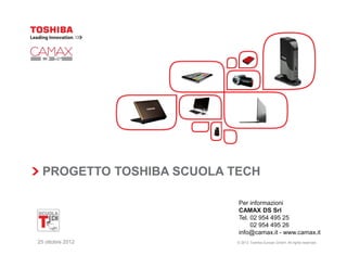 PROGETTO TOSHIBA SCUOLA TECH

                          Per informazioni
                          CAMAX DS Srl
                          Tel. 02 954 495 25
                          Tel. 02 954 495 26
                          info@camax.it - www.camax.it
25 ottobre 2012           © 2012 Toshiba Europe GmbH. All rights reserved.
 