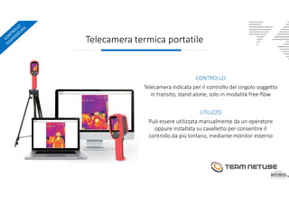 Telecamera termica portatile
CONTROLLO
Telecamera indicata per il controllo del singolo soggetto
in transito, stand-alone,...