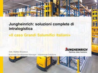 Jungheinrich: soluzioni complete di
intralogistica
«Il caso Grandi Salumifici Italiani»

Dott. Matteo Brusasca
Business Development Manager - Warehouse Solutions

 