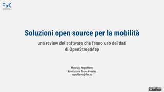 Soluzioni open source per la mobilità
Maurizio Napolitano
Fondazione Bruno Kessler
napolitano@fbk.eu
una review dei software che fanno uso dei dati
di OpenStreetMap
 