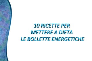 10 RICETTE PER
    METTERE A DIETA
LE BOLLETTE ENERGETICHE
 