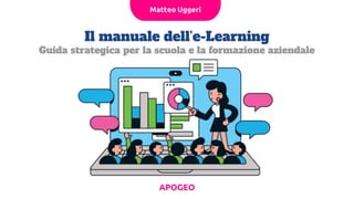 Il manuale dell’e-Learning
Guida strategica per la scuola e la formazione aziendale
Matteo Uggeri
APOGEO
 