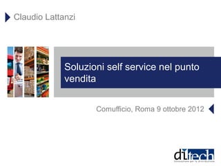 Claudio Lattanzi




             Soluzioni self service nel punto
             vendita


                    Comufficio, Roma 9 ottobre 2012
 