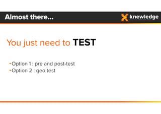 Almost there…
You just need to TEST
•Option 1 : pre and post-test
•Option 2 : geo test
 