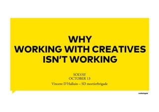 17/10/17 1
WHY
WORKING WITH CREATIVES
ISN’T WORKING
SOLVAY
OCTOBER 13
Vincent D’Halluin – SD mortierbrigade
 
