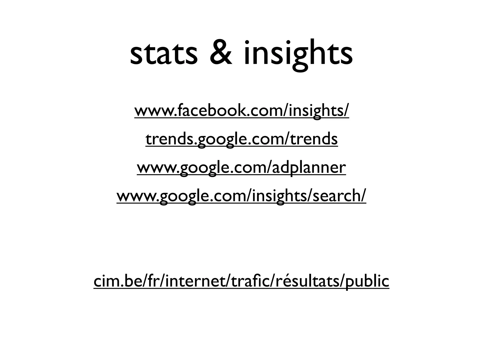 stats & insights
     www.facebook.com/insights/
       trends.google.com/trends
      www.google.com/adplanner
   www.google.com/insights/search/



cim.be/fr/internet/traﬁc/résultats/public
 