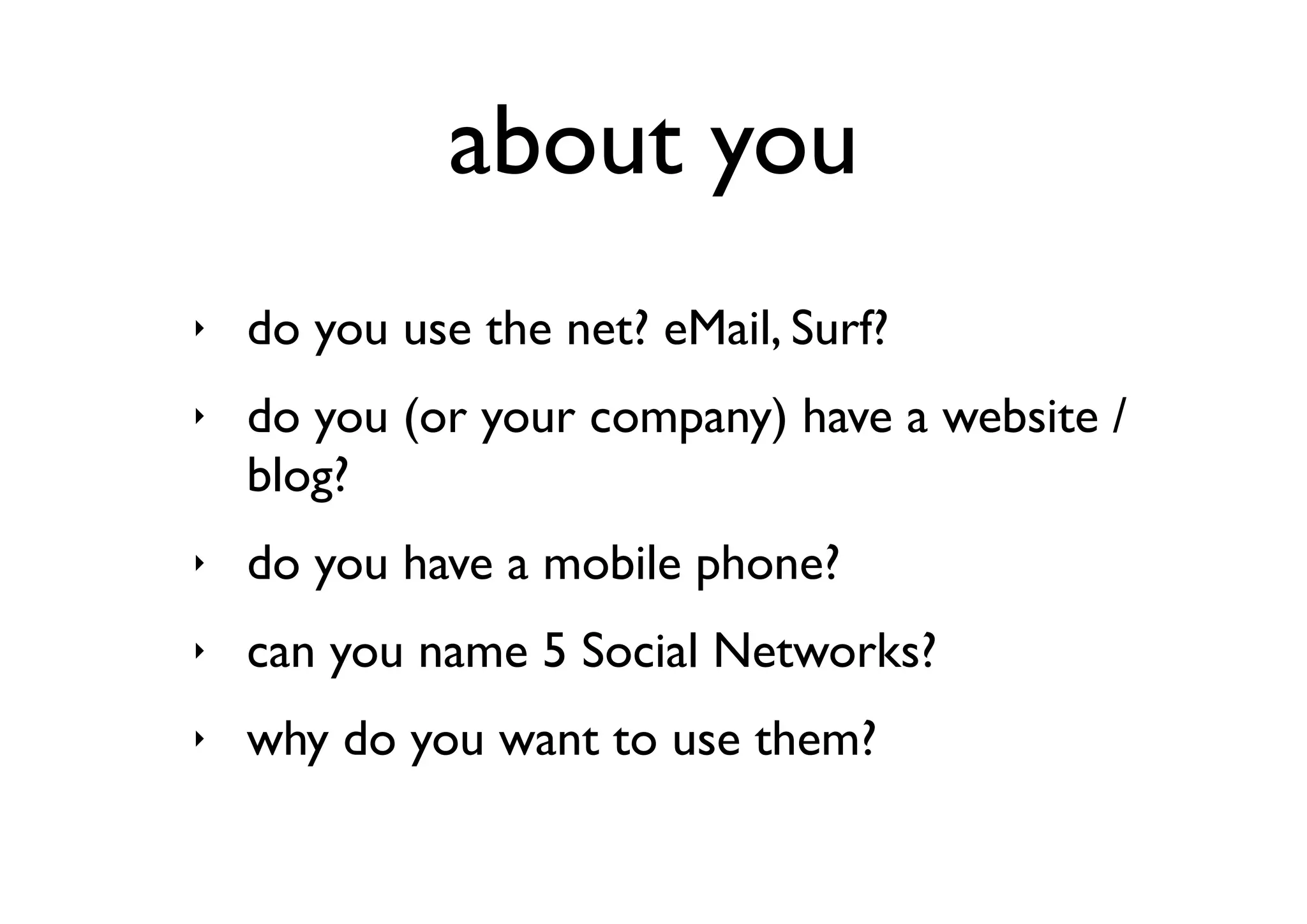 about you
‣   do you use the net? eMail, Surf?
‣   do you (or your company) have a website /
    blog?
‣   do you have a mobile phone?
‣   can you name 5 Social Networks?
‣   why do you want to use them?
 