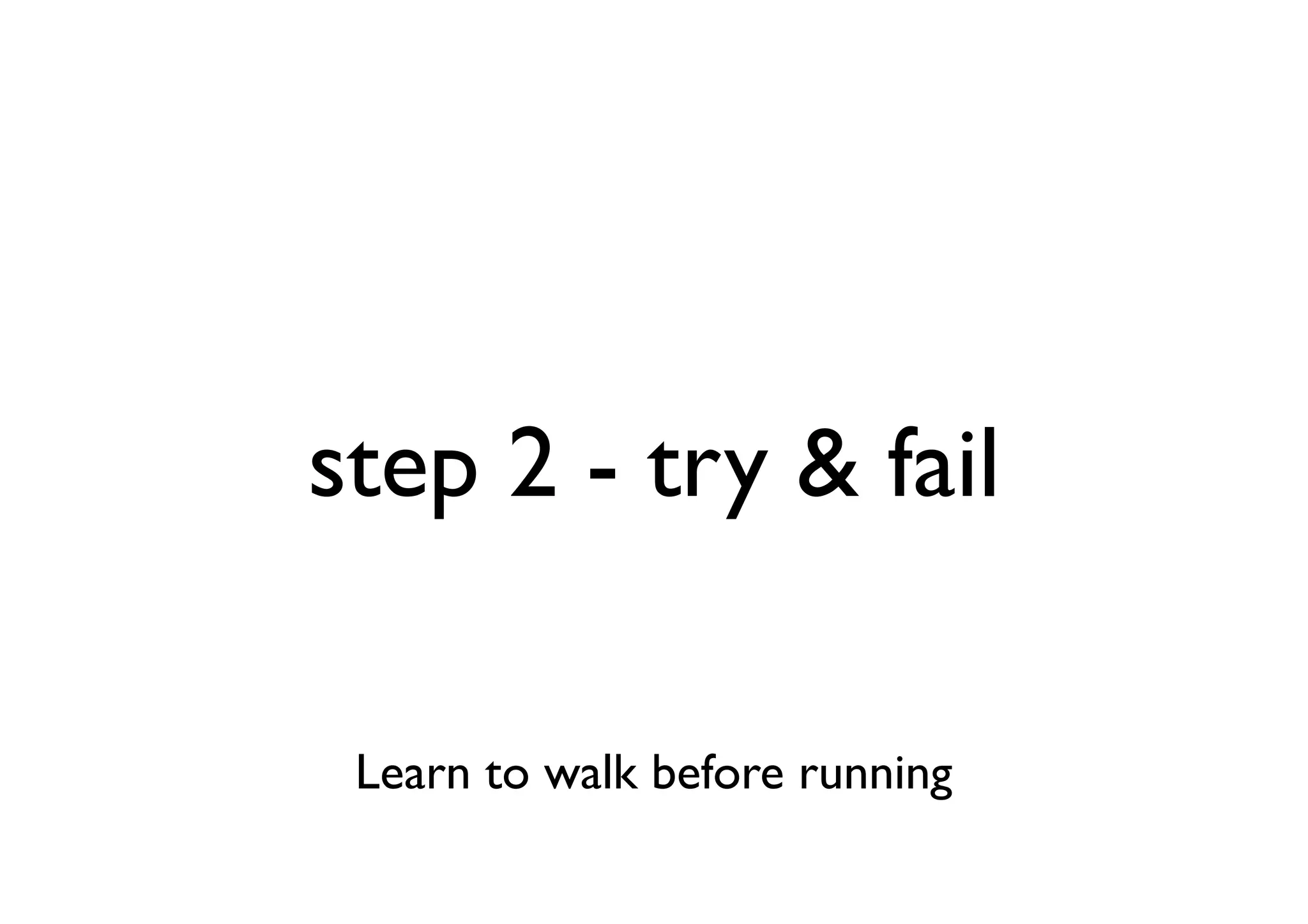 step 2 - try & fail

 Learn to walk before running
 