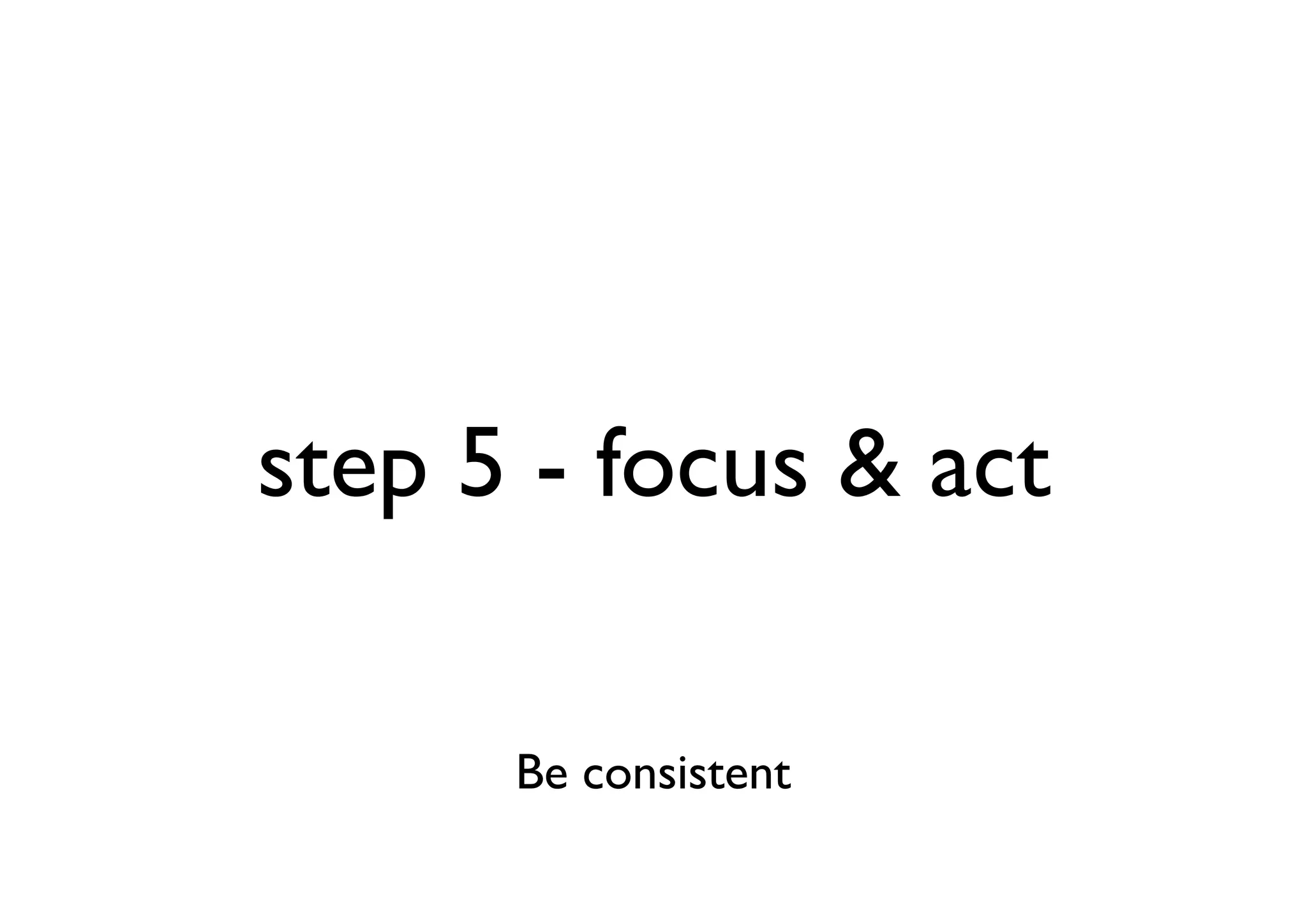 step 5 - focus & act

      Be consistent
 