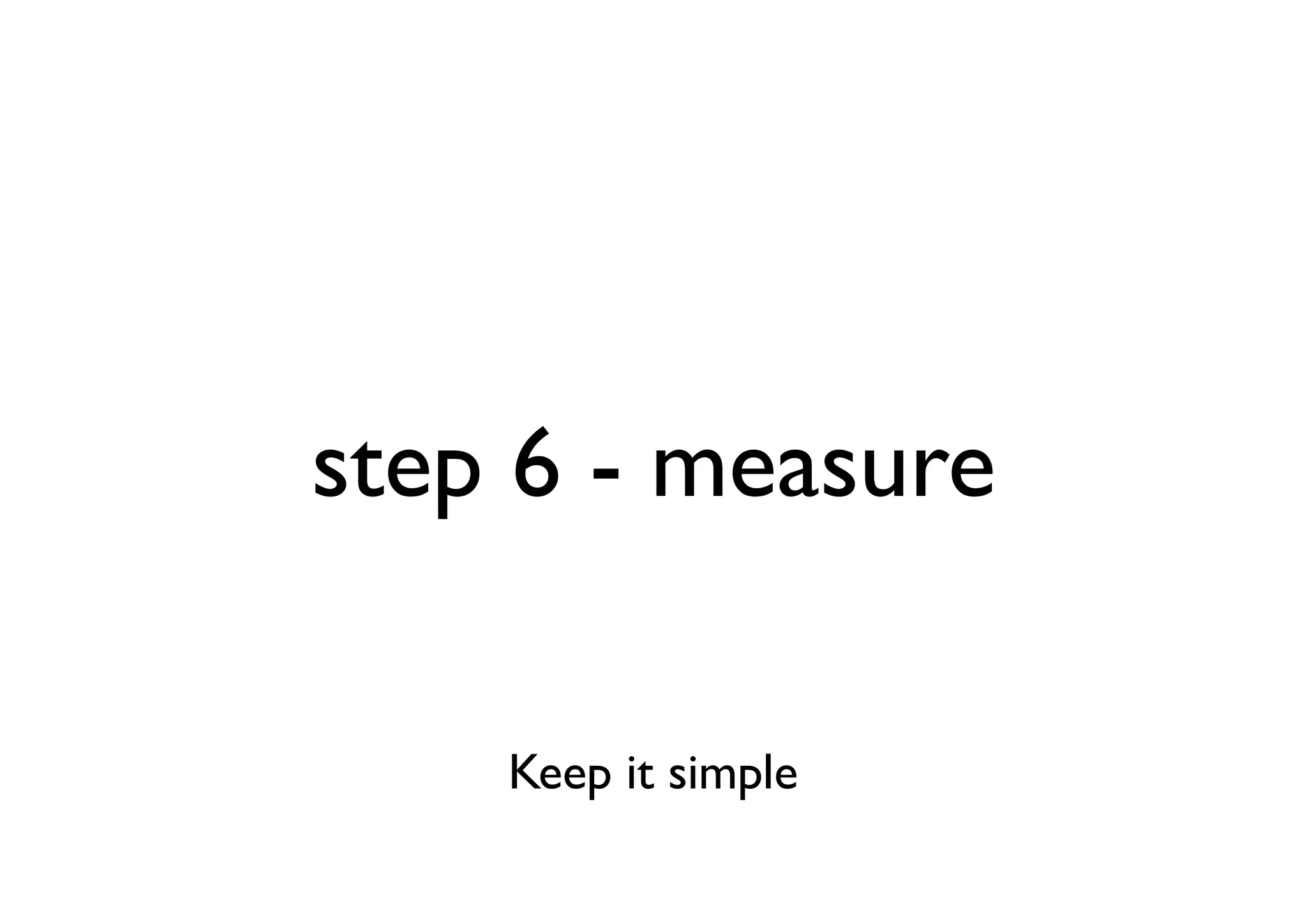 step 6 - measure

    Keep it simple
 