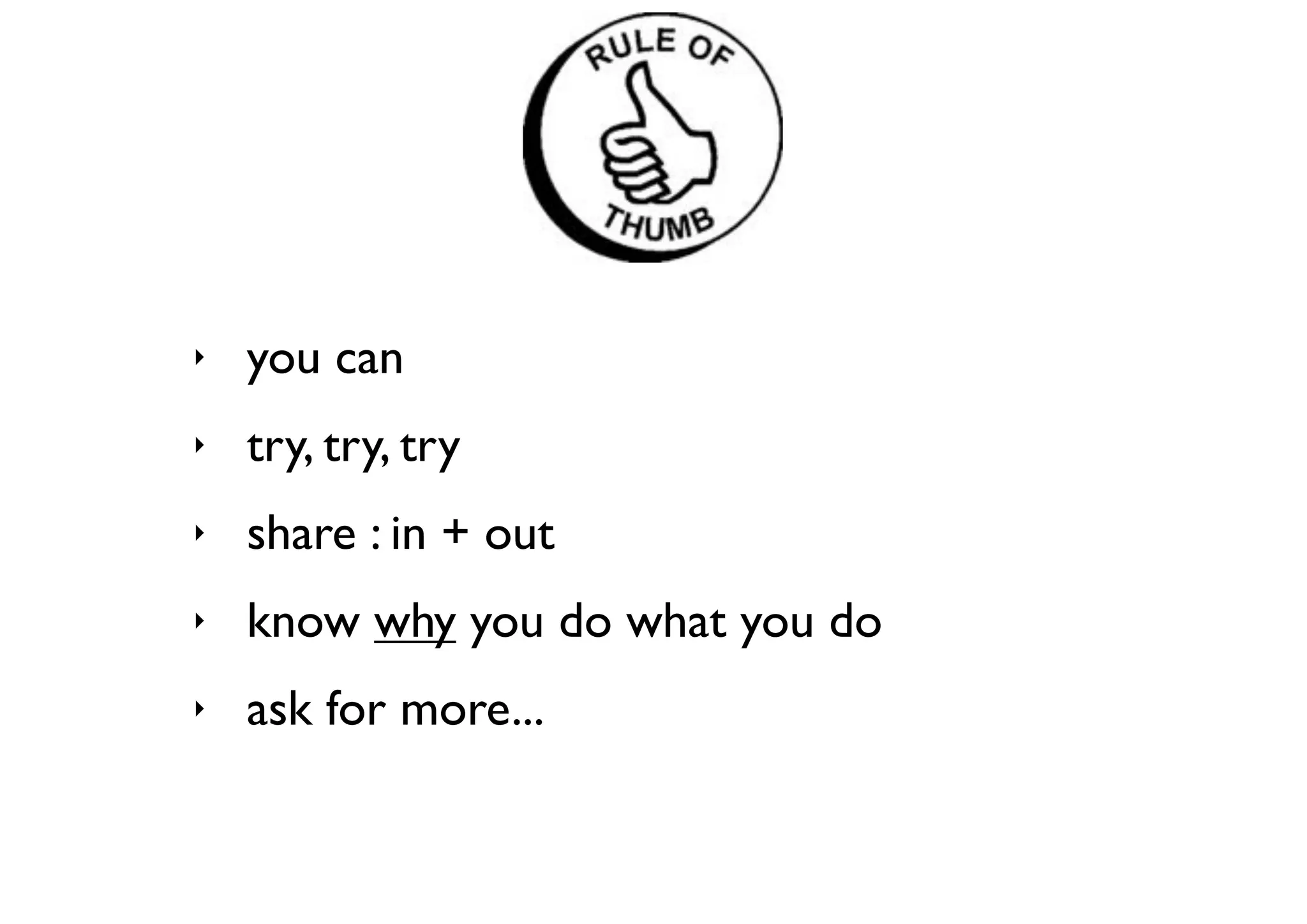 ‣   you can
‣   try, try, try
‣   share : in + out
‣   know why you do what you do
‣   ask for more...
 