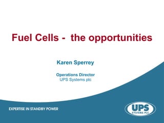 Fuel Cells - the opportunities

         Karen Sperrey

         Operations Director
          UPS Systems plc
 